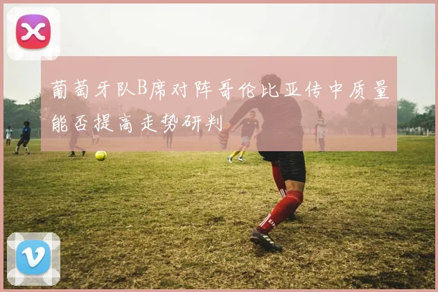 葡萄牙队B席对阵哥伦比亚传中质量能否提高走势研判