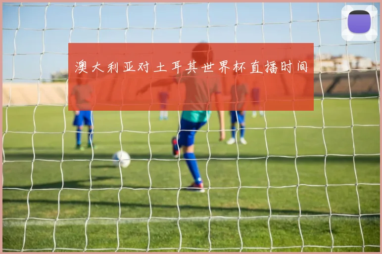 澳大利亚对土耳其世界杯直播时间