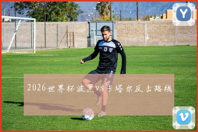 2026世界杯波黑vs卡塔尔反击路线