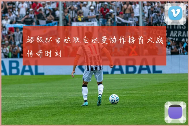 超级杯吉达联合达曼协作榜首大战传奇时刻
