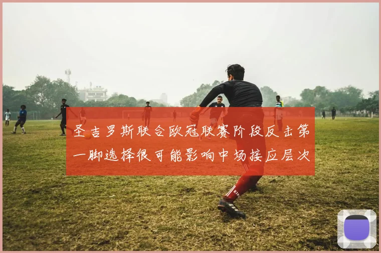 圣吉罗斯联合欧冠联赛阶段反击第一脚选择很可能影响中场接应层次