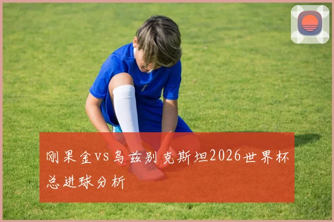 刚果金vs乌兹别克斯坦2026世界杯总进球分析