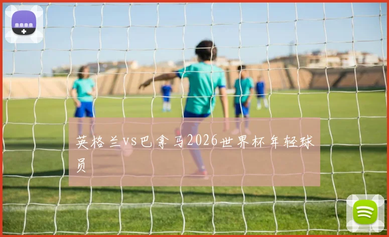英格兰vs巴拿马2026世界杯年轻球员