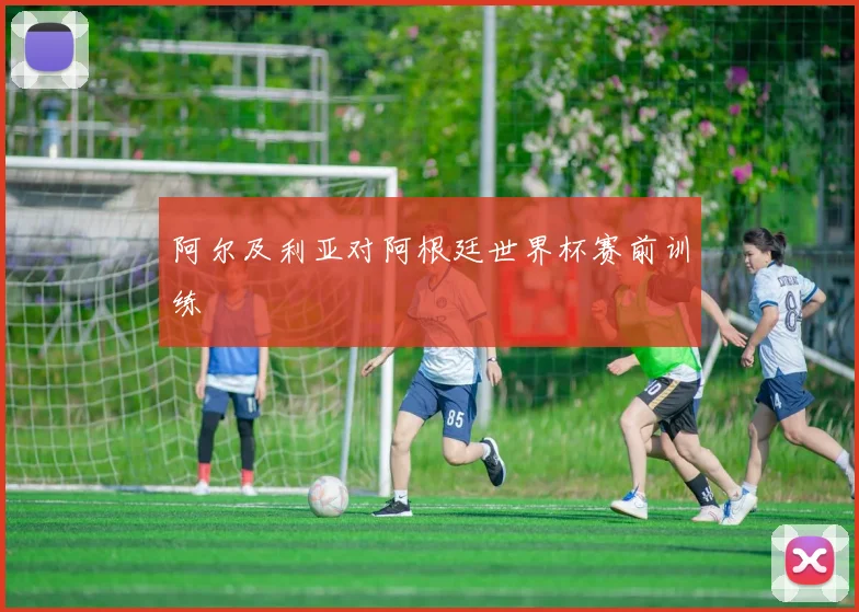 阿尔及利亚对阿根廷世界杯赛前训练