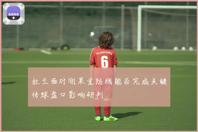 杜兰面对刚果金防线能否完成关键传球盘口影响研判