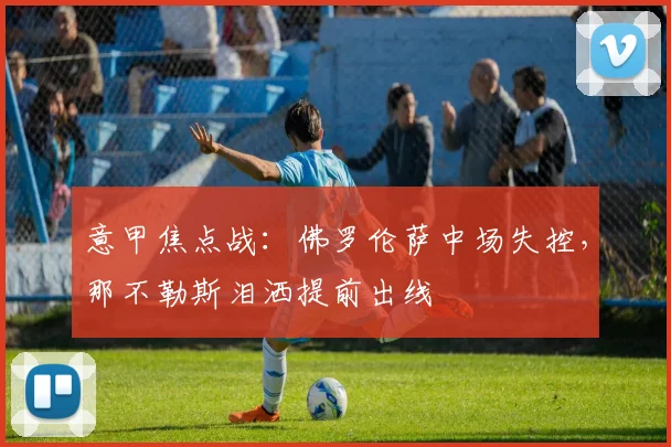 意甲焦点战：佛罗伦萨中场失控，那不勒斯泪洒提前出线