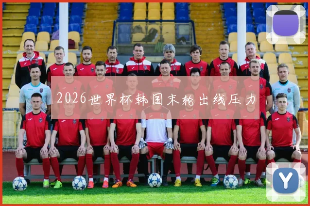 2026世界杯韩国末轮出线压力