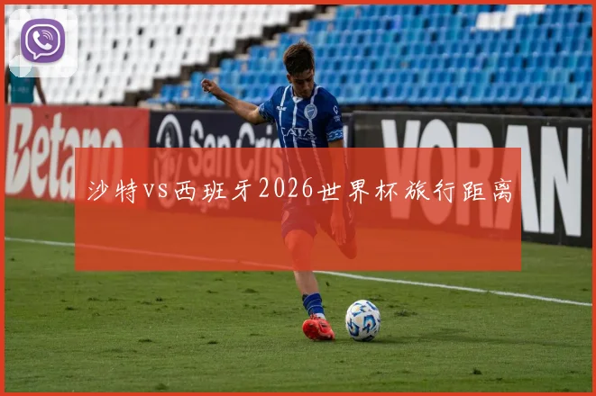 沙特vs西班牙2026世界杯旅行距离
