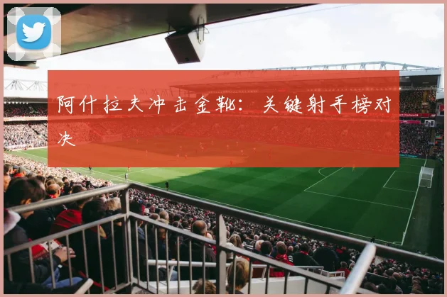 阿什拉夫冲击金靴：关键射手榜对决