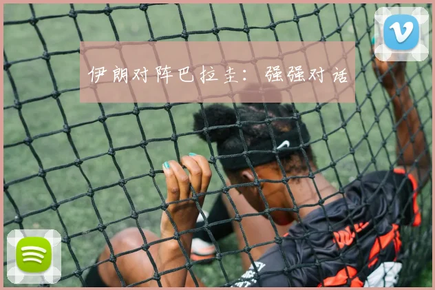 伊朗对阵巴拉圭:强强对话