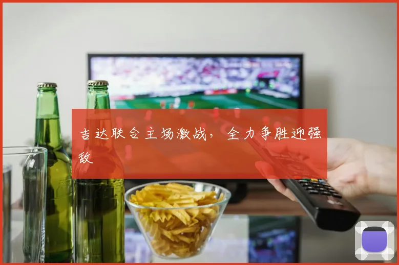 吉达联合主场激战，全力争胜迎强敌