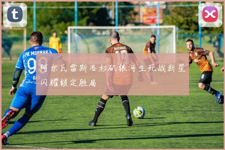 阿尔瓦雷斯洛杉矶银河生死战新星闪耀锁定胜局