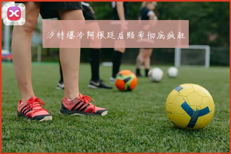 沙特爆冷阿根廷后赔率彻底疯狂