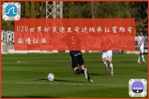 U20世界杯莫德里奇连线弗拉霍维奇剧情拉满