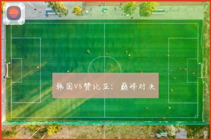 韩国vs赞比亚：巅峰对决