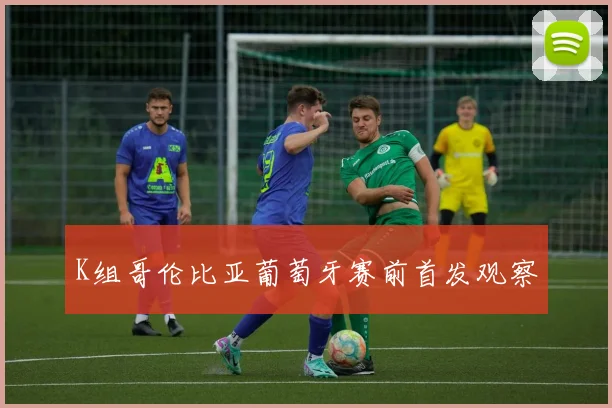 K组哥伦比亚葡萄牙赛前首发观察