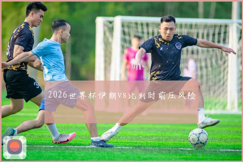 2026世界杯伊朗vs比利时前压风险