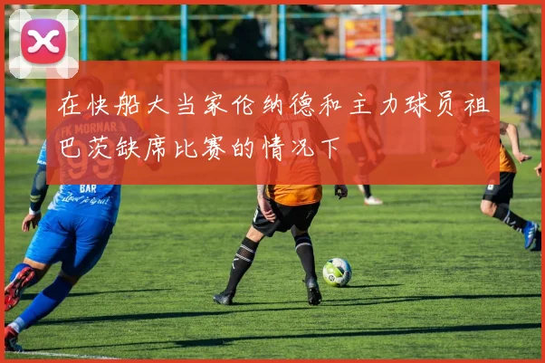 在快船大当家伦纳德和主力球员祖巴茨缺席比赛的情况下
