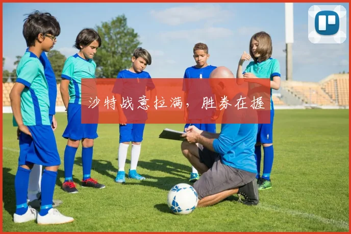 沙特战意拉满，胜券在握