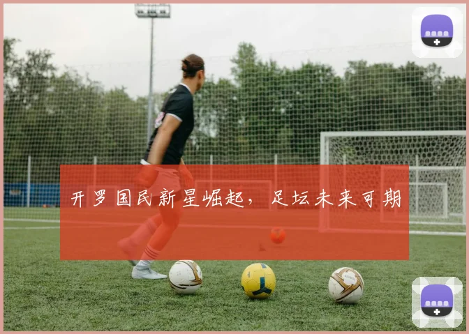 开罗国民新星崛起，足坛未来可期