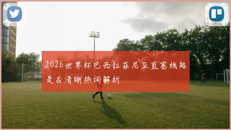 2026世界杯巴西拉菲尼亚直塞线路是否清晰热词解析