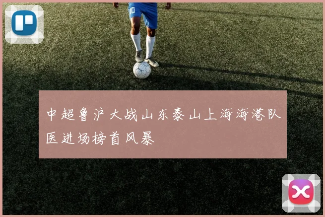 中超鲁沪大战山东泰山上海海港队医进场榜首风暴