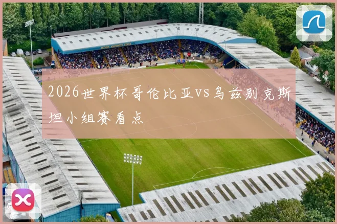 2026世界杯哥伦比亚vs乌兹别克斯坦小组赛看点