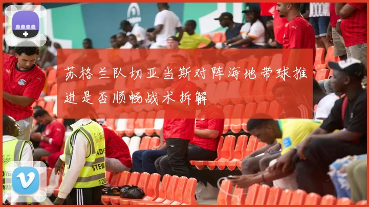 苏格兰队切亚当斯对阵海地带球推进是否顺畅战术拆解