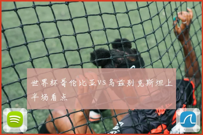 世界杯哥伦比亚vs乌兹别克斯坦上半场看点