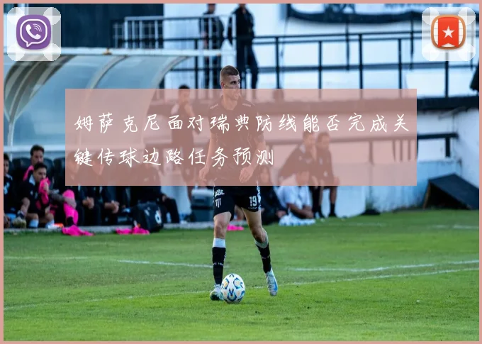 姆萨克尼面对瑞典防线能否完成关键传球边路任务预测