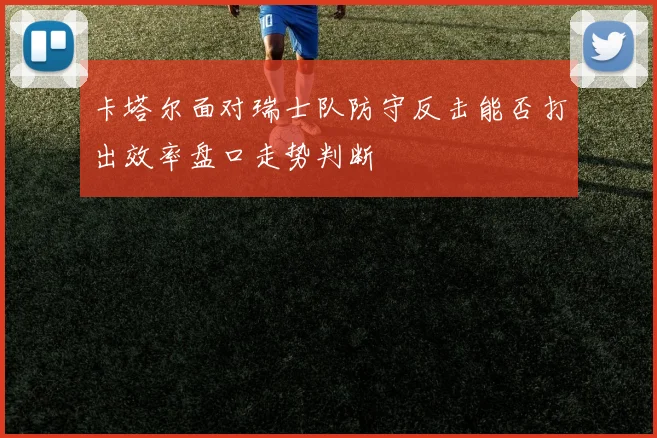 卡塔尔面对瑞士队防守反击能否打出效率盘口走势判断