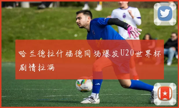 哈兰德拉什福德同场爆发U20世界杯剧情拉满