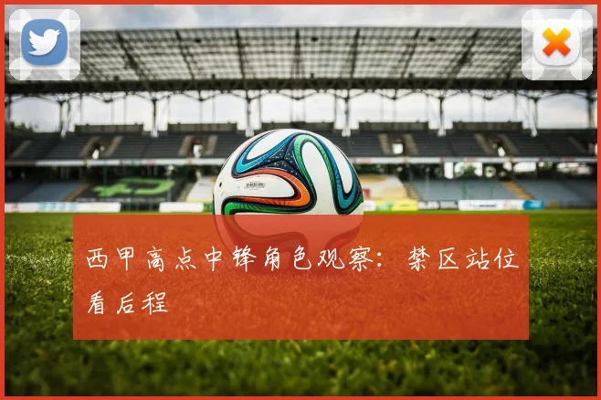 西甲高点中锋角色观察：禁区站位看后程