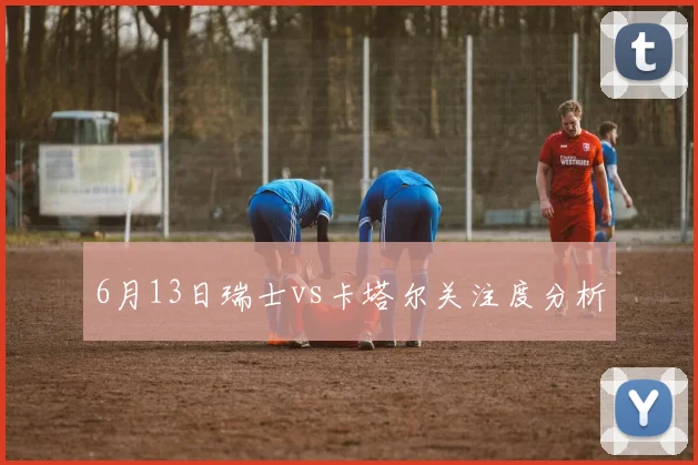 6月13日瑞士vs卡塔尔关注度分析