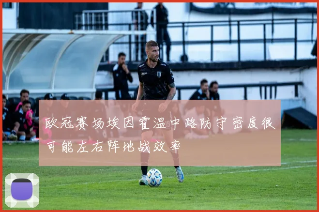 欧冠赛场埃因霍温中路防守密度很可能左右阵地战效率