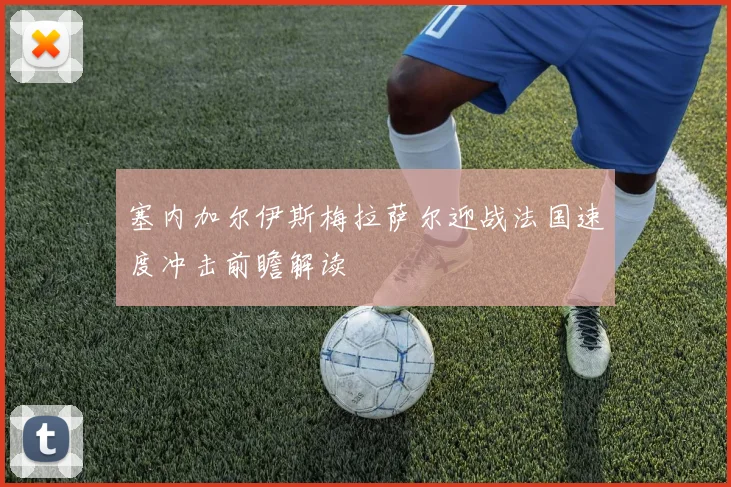 塞内加尔伊斯梅拉萨尔迎战法国速度冲击前瞻解读