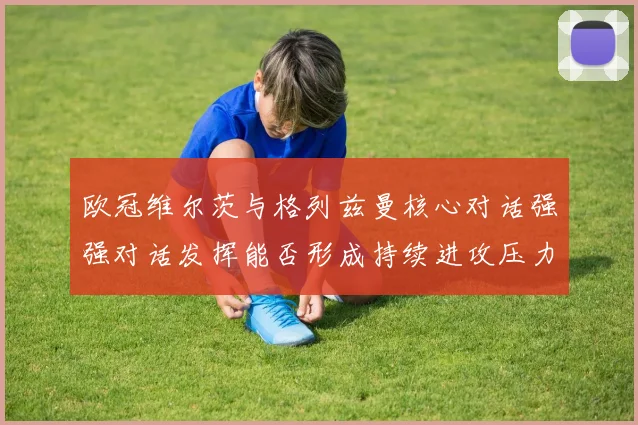 欧冠维尔茨与格列兹曼核心对话强强对话发挥能否形成持续进攻压力