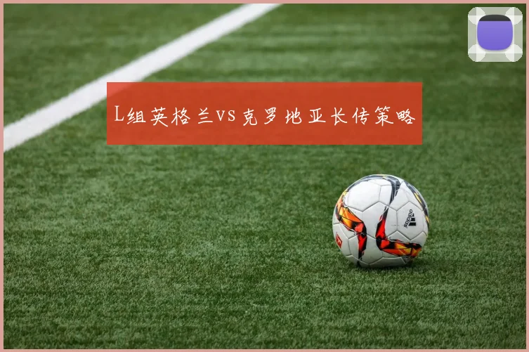 L组英格兰vs克罗地亚长传策略