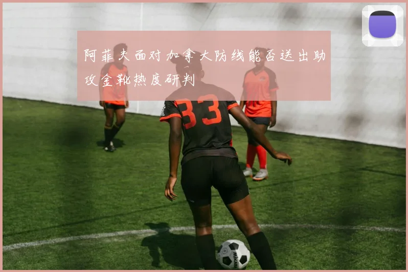 阿菲夫面对加拿大防线能否送出助攻金靴热度研判