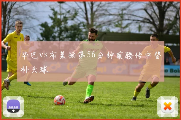 毕巴vs布莱顿第56分钟前腰传中替补头球