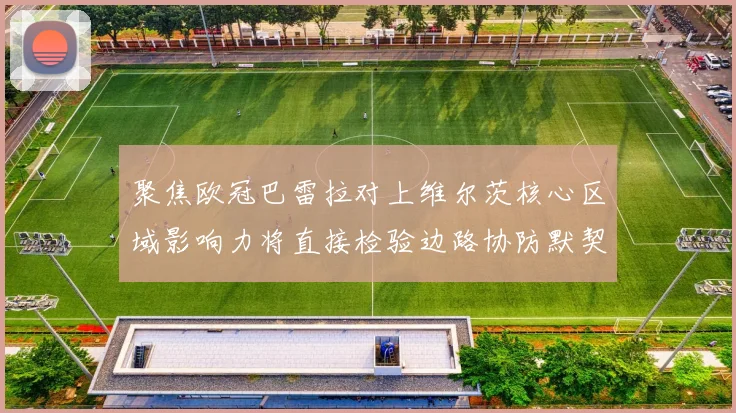 聚焦欧冠巴雷拉对上维尔茨核心区域影响力将直接检验边路协防默契