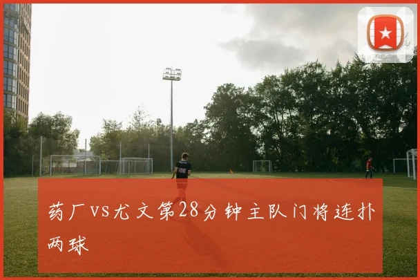 药厂vs尤文第28分钟主队门将连扑两球