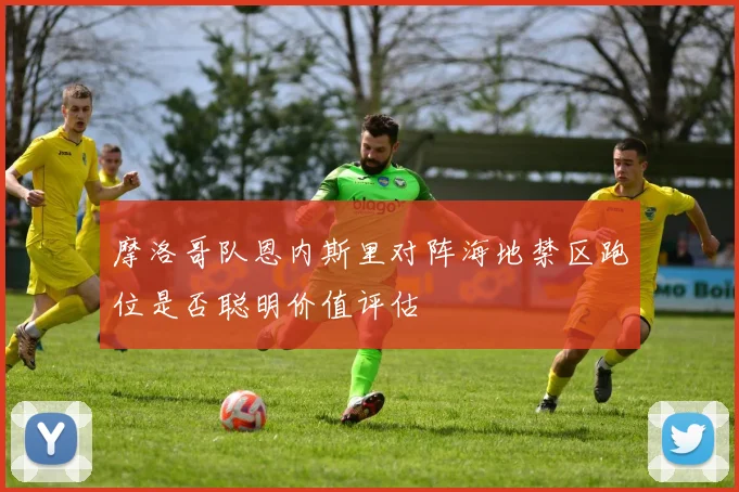 摩洛哥队恩内斯里对阵海地禁区跑位是否聪明价值评估