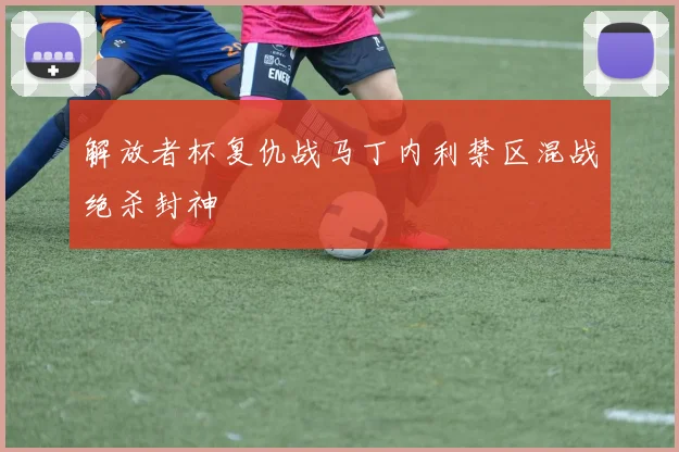 解放者杯复仇战马丁内利禁区混战绝杀封神