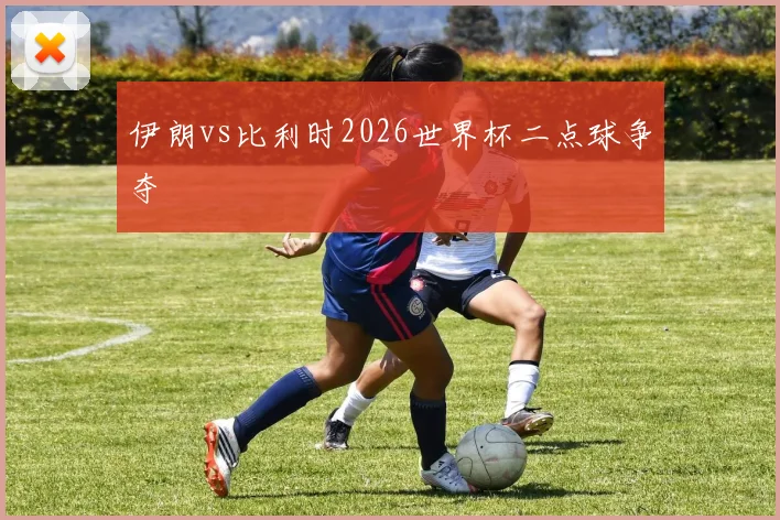 伊朗vs比利时2026世界杯二点球争夺
