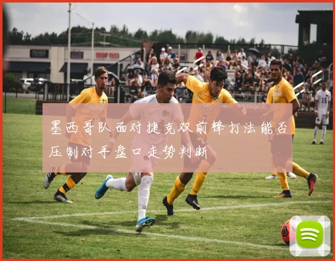 墨西哥队面对捷克双前锋打法能否压制对手盘口走势判断