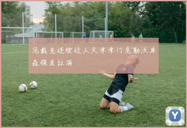 范戴克连续过人天津津门虎勒沃库森强度拉满