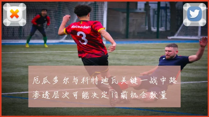 厄瓜多尔与科特迪瓦关键一战中路渗透层次可能决定门前机会数量