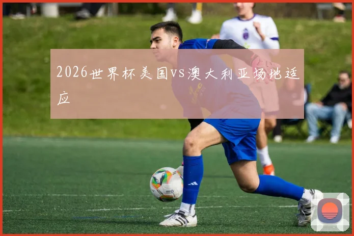 2026世界杯美国vs澳大利亚场地适应