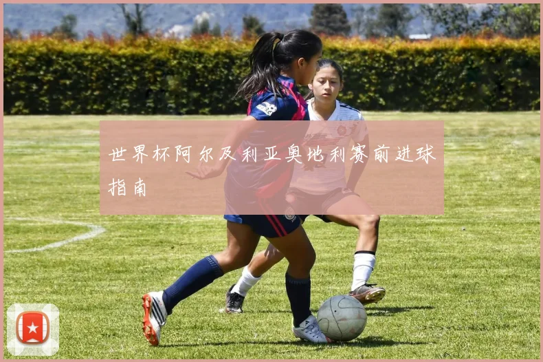 世界杯阿尔及利亚奥地利赛前进球指南